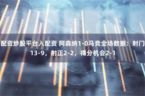 配资炒股平台入配资 阿森纳1-0马竞全场数据：射门13-9，射正2-2，得分机会2-1