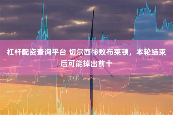 杠杆配资查询平台 切尔西惨败布莱顿，本轮结束后可能掉出前十