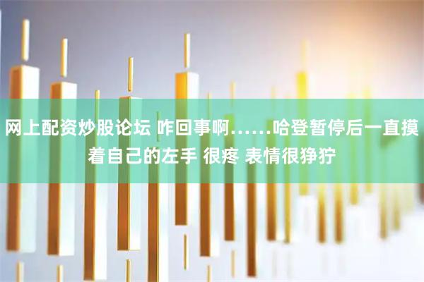 网上配资炒股论坛 咋回事啊……哈登暂停后一直摸着自己的左手 很疼 表情很狰狞