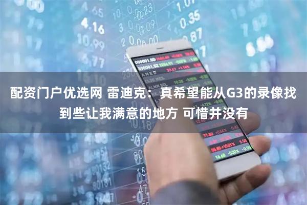 配资门户优选网 雷迪克：真希望能从G3的录像找到些让我满意的地方 可惜并没有