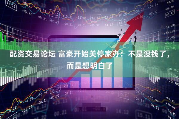 配资交易论坛 富豪开始关停家办:不是没钱了,而是想明白了