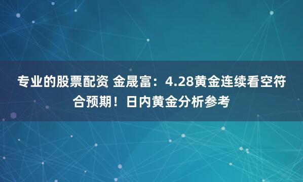 专业的股票配资 金晟富：4.28黄金连续看空符合预期！日内黄金分析参考