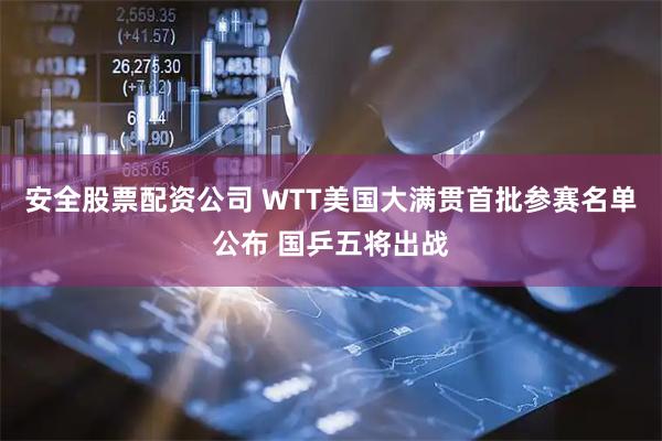 安全股票配资公司 WTT美国大满贯首批参赛名单公布 国乒五将出战