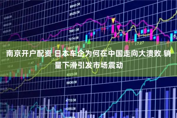 南京开户配资 日本车企为何在中国走向大溃败 销量下滑引发市场震动