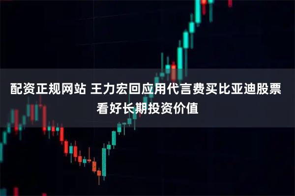 配资正规网站 王力宏回应用代言费买比亚迪股票 看好长期投资价值