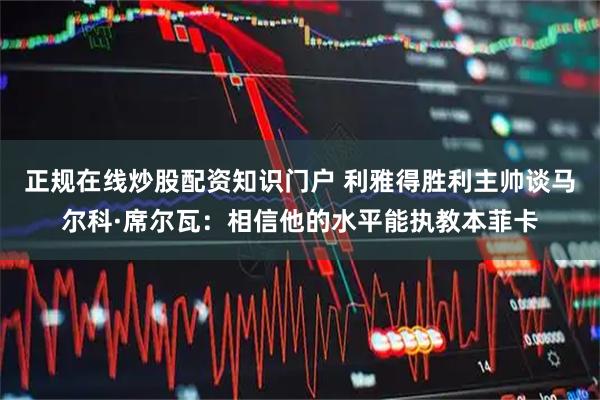 正规在线炒股配资知识门户 利雅得胜利主帅谈马尔科·席尔瓦：相信他的水平能执教本菲卡