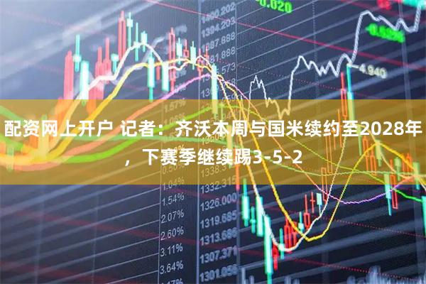 配资网上开户 记者：齐沃本周与国米续约至2028年，下赛季继续踢3-5-2