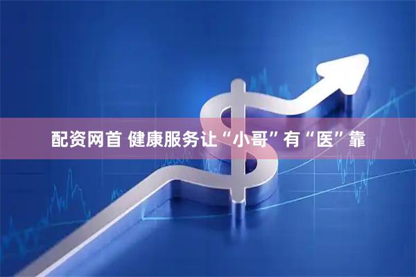 配资网首 健康服务让“小哥”有“医”靠