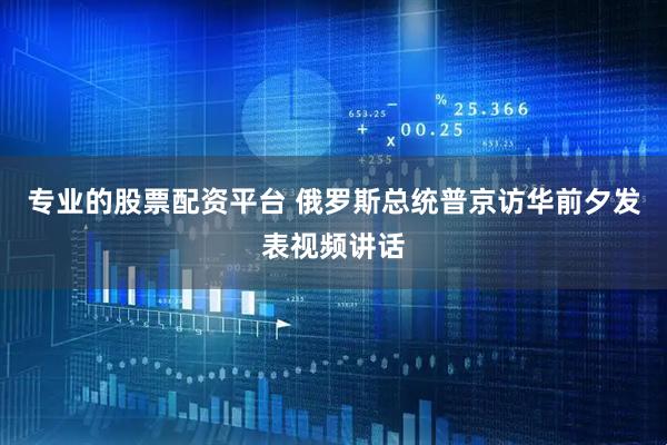 专业的股票配资平台 俄罗斯总统普京访华前夕发表视频讲话