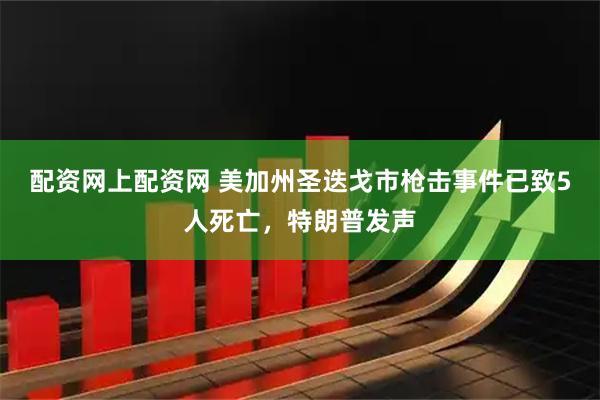 配资网上配资网 美加州圣迭戈市枪击事件已致5人死亡，特朗普发声