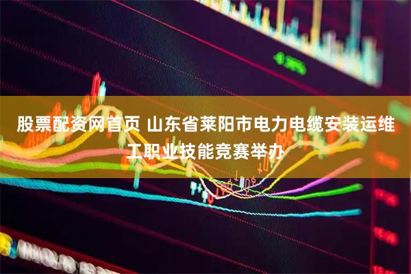 股票配资网首页 山东省莱阳市电力电缆安装运维工职业技能竞赛举办