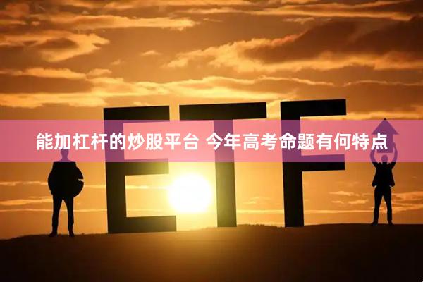 能加杠杆的炒股平台 今年高考命题有何特点