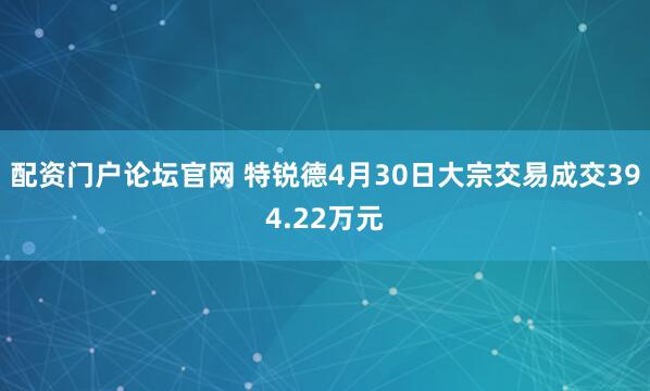 配资门户论坛官网 特锐德4月30日大宗交易成交394.22万元