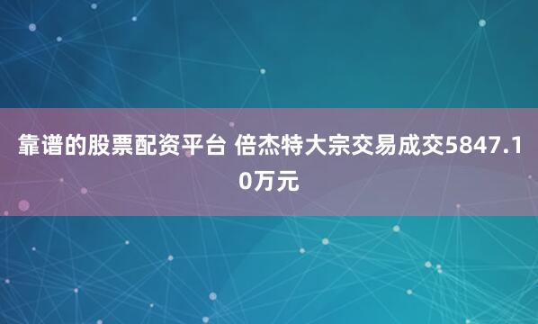 靠谱的股票配资平台 倍杰特大宗交易成交5847.10万元