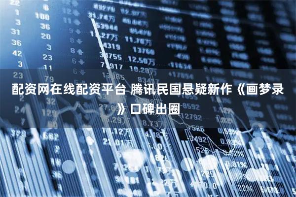 配资网在线配资平台 腾讯民国悬疑新作《画梦录》口碑出圈