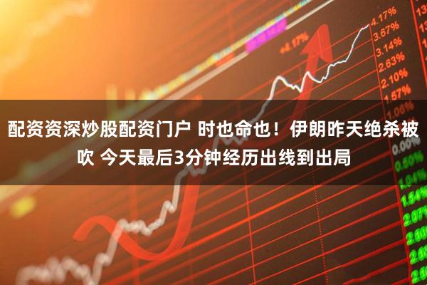 配资资深炒股配资门户 时也命也！伊朗昨天绝杀被吹 今天最后3分钟经历出线到出局