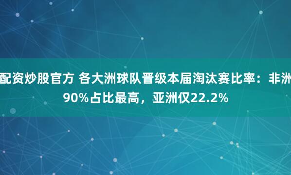 配资炒股官方 各大洲球队晋级本届淘汰赛比率：非洲90%占比最高，亚洲仅22.2%