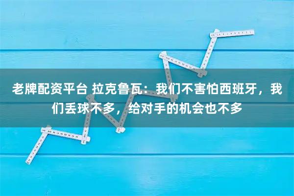 老牌配资平台 拉克鲁瓦：我们不害怕西班牙，我们丢球不多，给对手的机会也不多