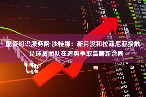 配资知识服务网 沙特媒：新月没和拉菲尼亚接触，是球员团队在造势争取高薪新合同