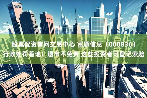 股票配资官网交易中心 富通信息（000836）行政处罚落地！退市不免责 这些投资者可登记索赔