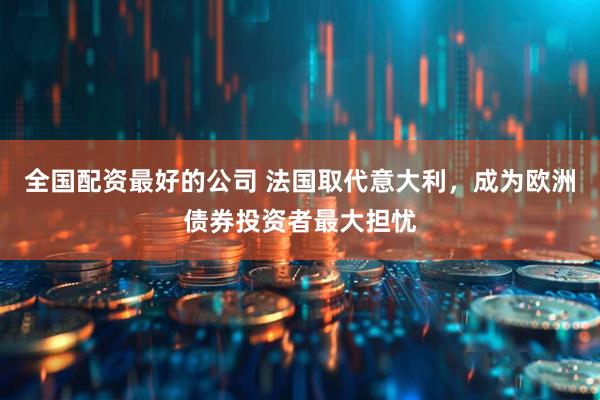 全国配资最好的公司 法国取代意大利，成为欧洲债券投资者最大担忧