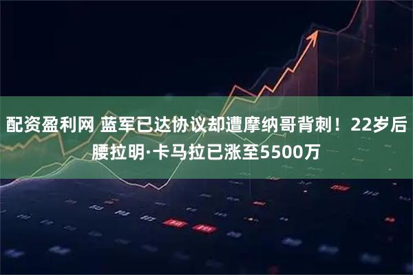 配资盈利网 蓝军已达协议却遭摩纳哥背刺！22岁后腰拉明·卡马拉已涨至5500万