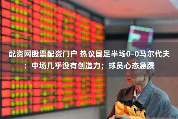 配资网股票配资门户 热议国足半场0-0马尔代夫：中场几乎没有创造力；球员心态急躁